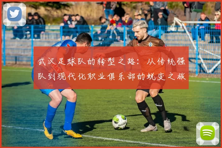 武汉足球队的转型之路：从传统强队到现代化职业俱乐部的蜕变之旅