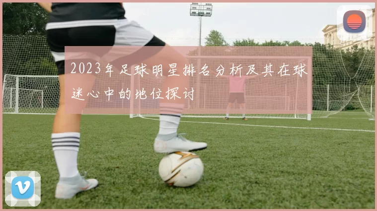 2023年足球明星排名分析及其在球迷心中的地位探讨