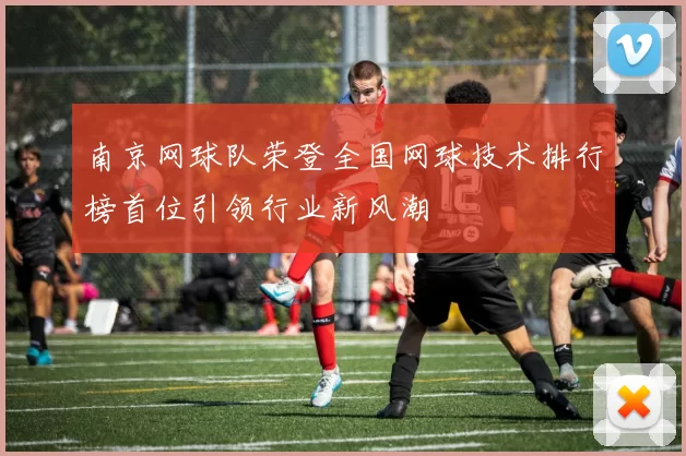 南京网球队荣登全国网球技术排行榜首位引领行业新风潮