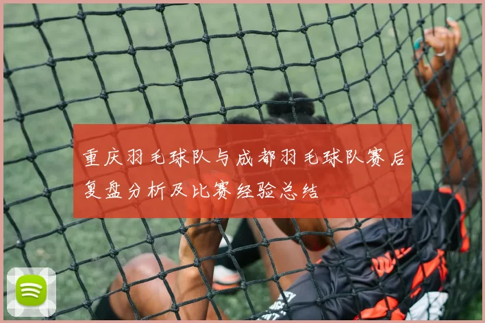 重庆羽毛球队与成都羽毛球队赛后复盘分析及比赛经验总结
