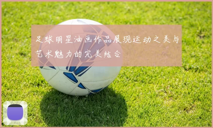 足球明星油画作品展现运动之美与艺术魅力的完美结合