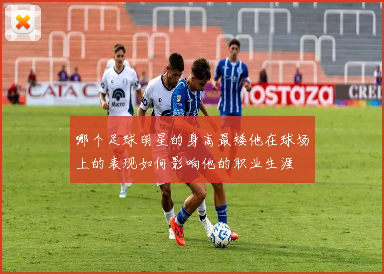 哪个足球明星的身高最矮他在球场上的表现如何影响他的职业生涯