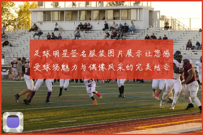 足球明星签名服装图片展示让您感受球场魅力与偶像风采的完美结合