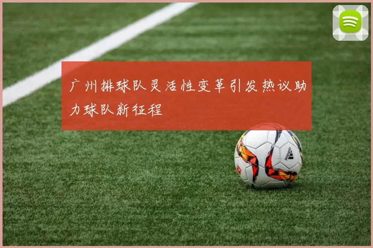 广州排球队灵活性变革引发热议助力球队新征程
