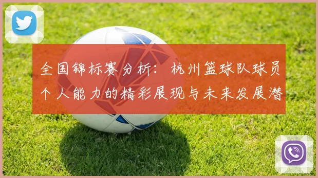 全国锦标赛分析：杭州篮球队球员个人能力的精彩展现与未来发展潜力
