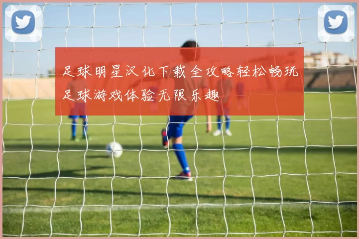 足球明星汉化下载全攻略轻松畅玩足球游戏体验无限乐趣