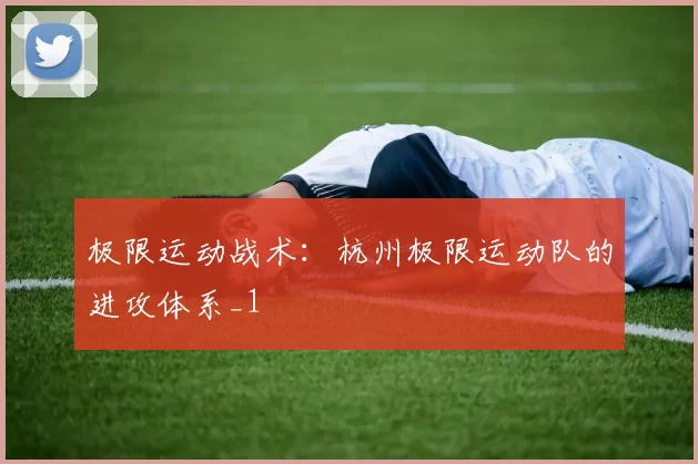 极限运动战术：杭州极限运动队的进攻体系_1