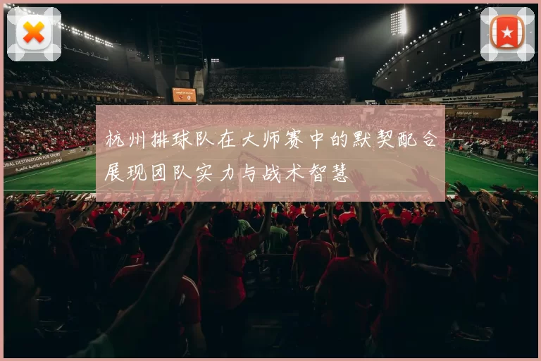 杭州排球队在大师赛中的默契配合展现团队实力与战术智慧