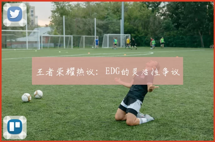 王者荣耀热议：EDG的灵活性争议