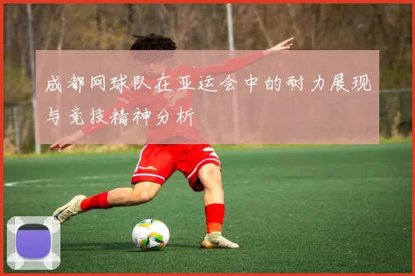 成都网球队在亚运会中的耐力展现与竞技精神分析