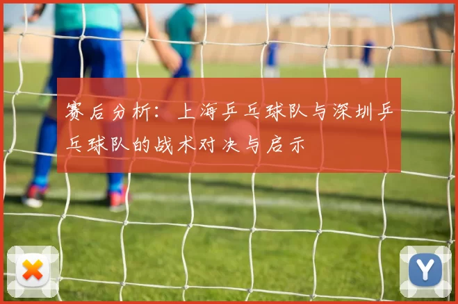 赛后分析：上海乒乓球队与深圳乒乓球队的战术对决与启示