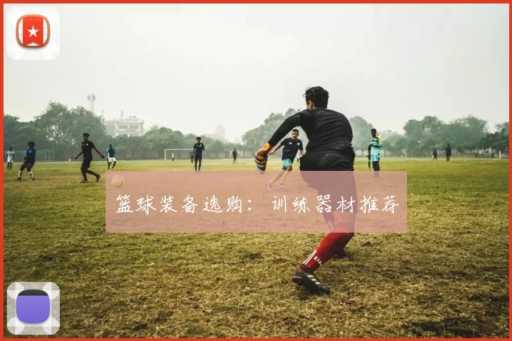 篮球装备选购：训练器材推荐