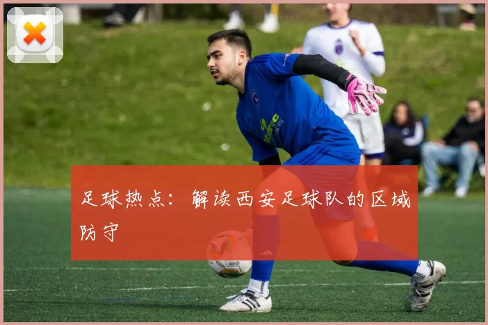 足球热点：解读西安足球队的区域防守