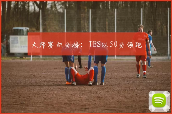 大师赛积分榜：TES以50分领跑